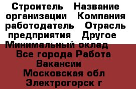 Строитель › Название организации ­ Компания-работодатель › Отрасль предприятия ­ Другое › Минимальный оклад ­ 1 - Все города Работа » Вакансии   . Московская обл.,Электрогорск г.